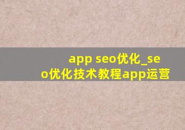 app seo优化_seo优化技术教程app运营